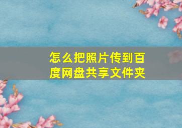 怎么把照片传到百度网盘共享文件夹