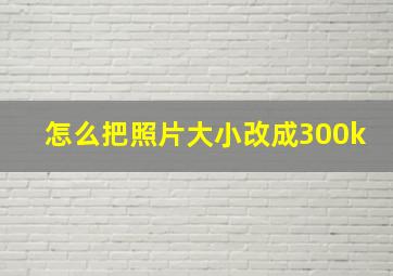 怎么把照片大小改成300k