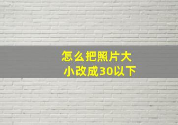 怎么把照片大小改成30以下