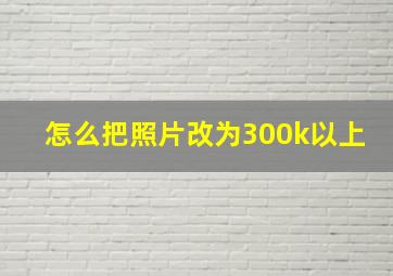 怎么把照片改为300k以上