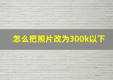 怎么把照片改为300k以下