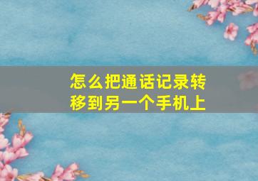 怎么把通话记录转移到另一个手机上