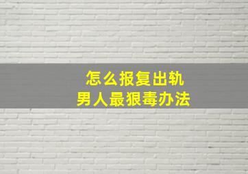 怎么报复出轨男人最狠毒办法