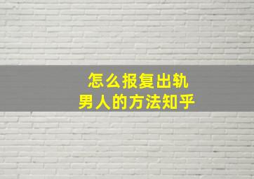 怎么报复出轨男人的方法知乎