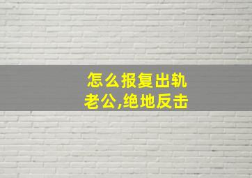 怎么报复出轨老公,绝地反击