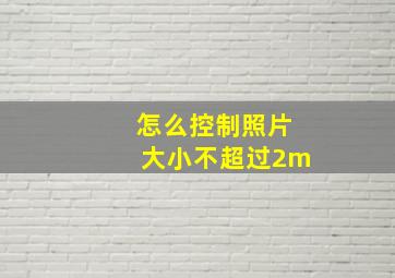 怎么控制照片大小不超过2m