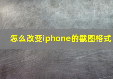 怎么改变iphone的截图格式