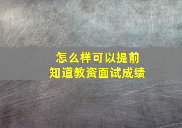 怎么样可以提前知道教资面试成绩