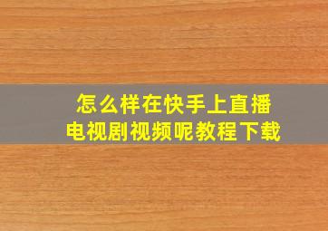 怎么样在快手上直播电视剧视频呢教程下载