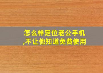 怎么样定位老公手机,不让他知道免费使用