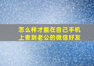 怎么样才能在自己手机上查到老公的微信好友