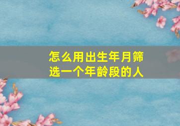 怎么用出生年月筛选一个年龄段的人