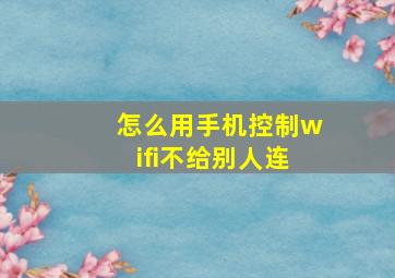 怎么用手机控制wifi不给别人连