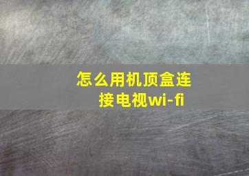 怎么用机顶盒连接电视wi-fi