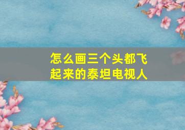 怎么画三个头都飞起来的泰坦电视人