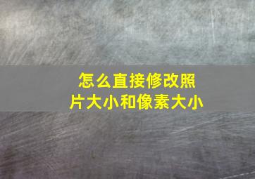 怎么直接修改照片大小和像素大小