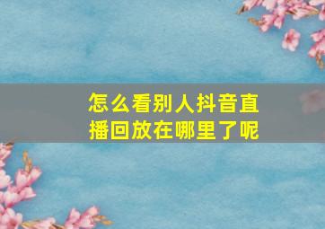 怎么看别人抖音直播回放在哪里了呢