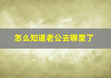 怎么知道老公去哪里了