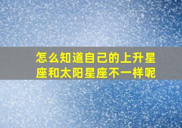 怎么知道自己的上升星座和太阳星座不一样呢