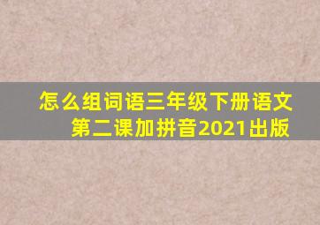 怎么组词语三年级下册语文第二课加拼音2021出版