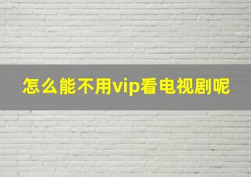 怎么能不用vip看电视剧呢