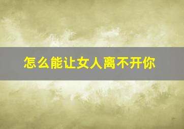 怎么能让女人离不开你