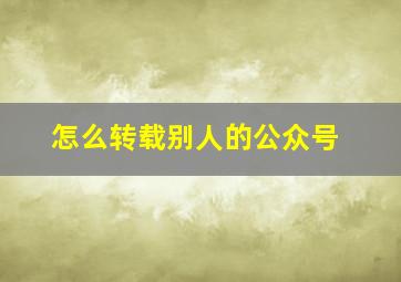 怎么转载别人的公众号