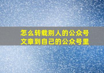 怎么转载别人的公众号文章到自己的公众号里