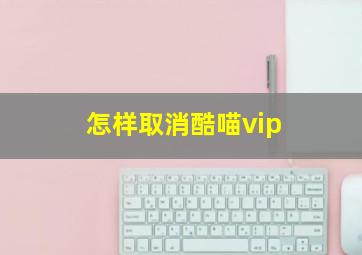 怎样取消酷喵vip