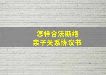 怎样合法断绝亲子关系协议书