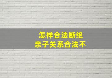 怎样合法断绝亲子关系合法不