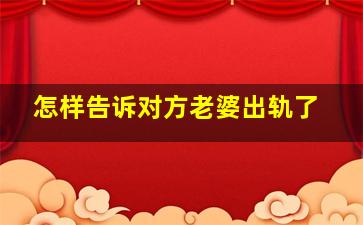 怎样告诉对方老婆出轨了