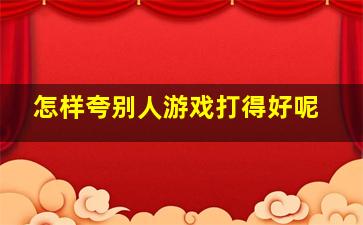 怎样夸别人游戏打得好呢