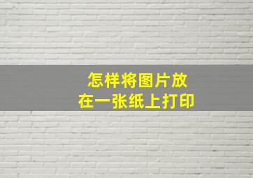 怎样将图片放在一张纸上打印