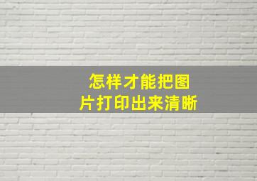 怎样才能把图片打印出来清晰