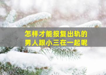 怎样才能报复出轨的男人跟小三在一起呢