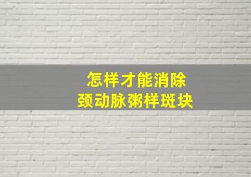 怎样才能消除颈动脉粥样斑块