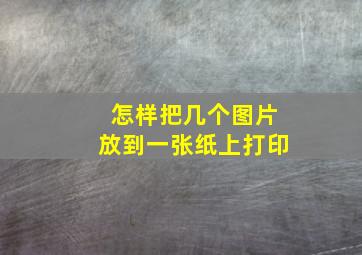 怎样把几个图片放到一张纸上打印