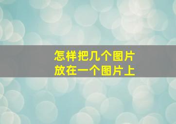 怎样把几个图片放在一个图片上