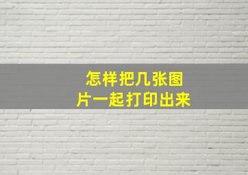 怎样把几张图片一起打印出来