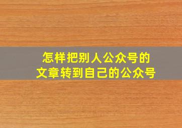 怎样把别人公众号的文章转到自己的公众号