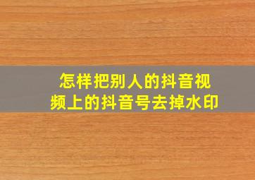 怎样把别人的抖音视频上的抖音号去掉水印