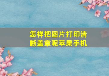 怎样把图片打印清晰盖章呢苹果手机