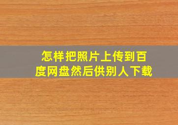 怎样把照片上传到百度网盘然后供别人下载