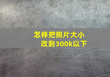 怎样把照片大小改到300k以下