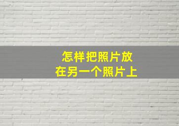 怎样把照片放在另一个照片上