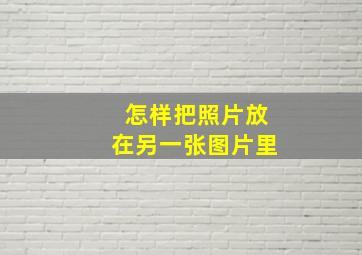 怎样把照片放在另一张图片里