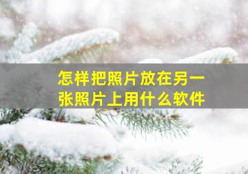 怎样把照片放在另一张照片上用什么软件