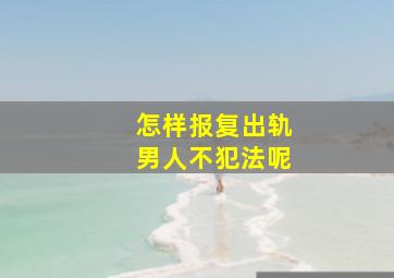 怎样报复出轨男人不犯法呢