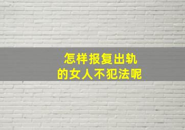 怎样报复出轨的女人不犯法呢